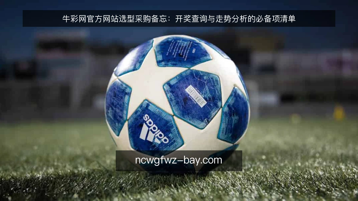 牛彩网官方网站选型采购备忘：开奖查询与走势分析的必备项清单
